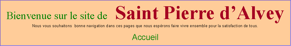 Zone de Texte: Bienvenue sur le site de   Saint Pierre d’AlveyNous vous souhaitons  bonne navigation dans ces pages que nous espérons faire vivre ensemble pour la satisfaction de tous.Accueil